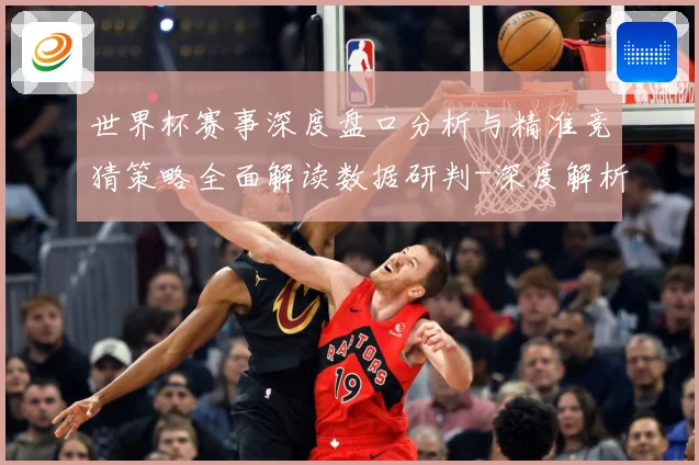 世界杯赛事深度盘口分析与精准竞猜策略全面解读数据研判-深度解析