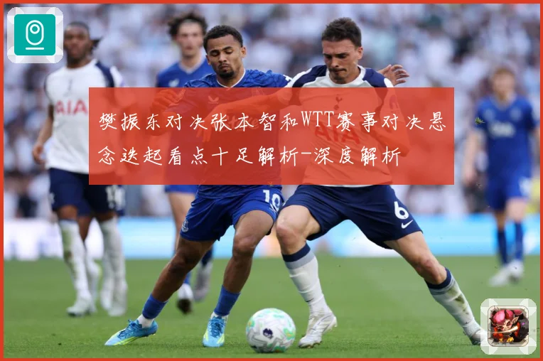 樊振东对决张本智和WTT赛事对决悬念迭起看点十足解析-深度解析