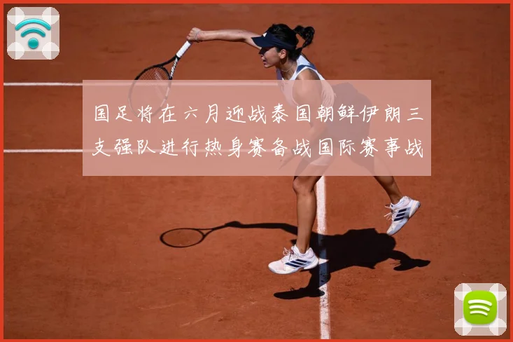 国足将在六月迎战泰国朝鲜伊朗三支强队进行热身赛备战国际赛事战术观察-深度解析