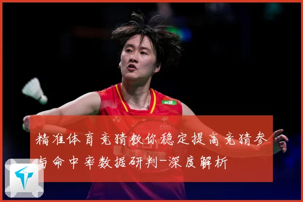 精准体育竞猜教你稳定提高竞猜参与命中率数据研判-深度解析