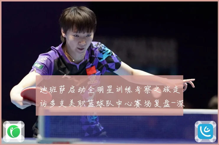 迪班萨启动全明星训练考察之旅走访多支美职篮球队中心赛场复盘-深度解析