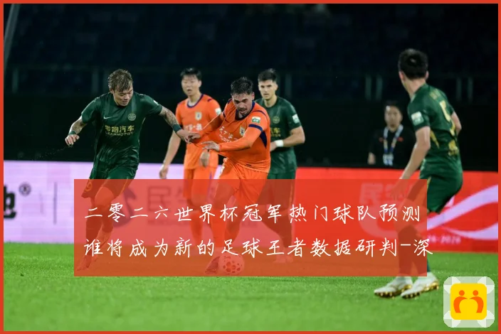 二零二六世界杯冠军热门球队预测谁将成为新的足球王者数据研判-深度解析