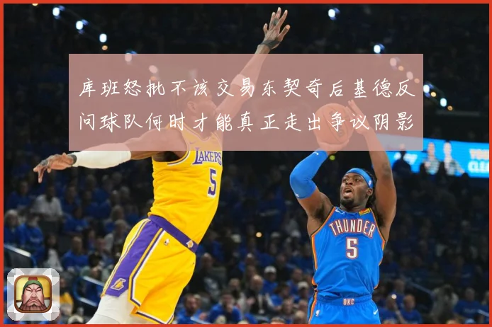 库班怒批不该交易东契奇后基德反问球队何时才能真正走出争议阴影成长观察-深度解析