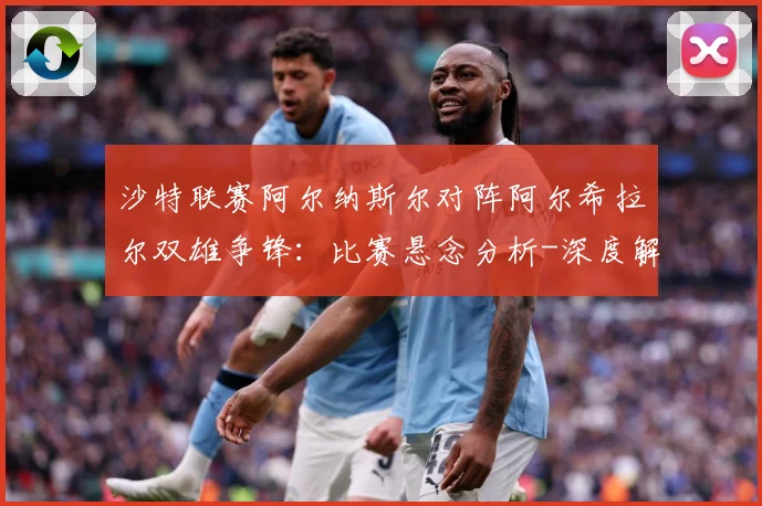 沙特联赛阿尔纳斯尔对阵阿尔希拉尔双雄争锋：比赛悬念分析-深度解析