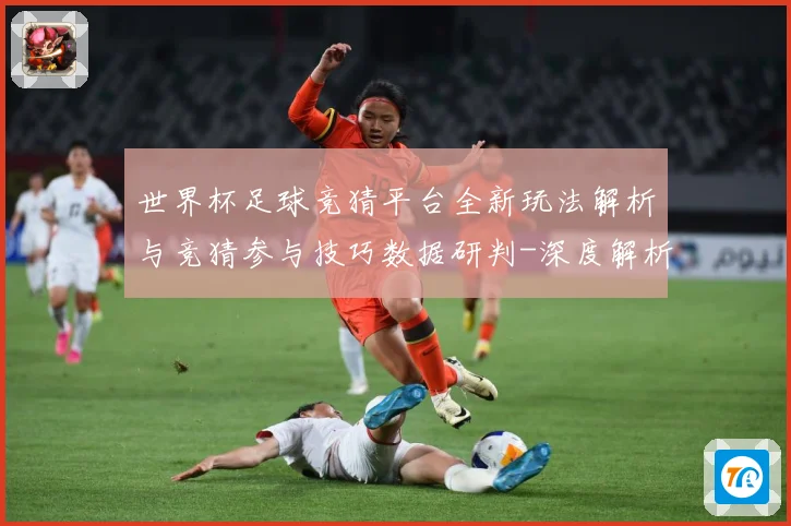 世界杯足球竞猜平台全新玩法解析与竞猜参与技巧数据研判-深度解析