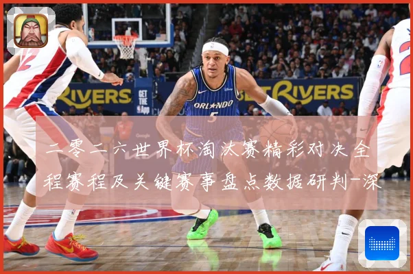 二零二六世界杯淘汰赛精彩对决全程赛程及关键赛事盘点数据研判-深度解析