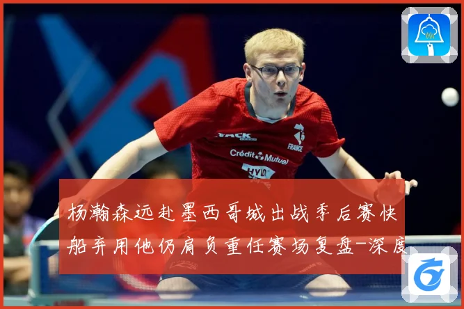 杨瀚森远赴墨西哥城出战季后赛快船弃用他仍肩负重任赛场复盘-深度解析