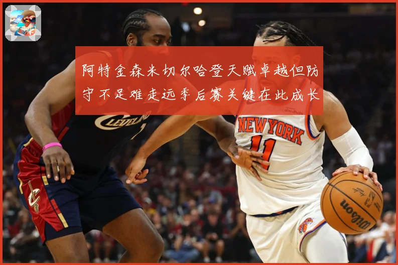 阿特金森米切尔哈登天赋卓越但防守不足难走远季后赛关键在此成长观察-深度解析