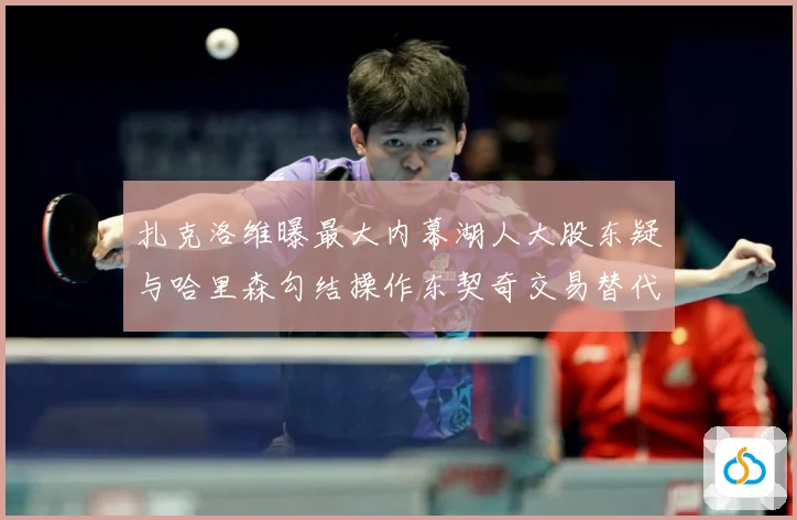 扎克洛维曝最大内幕湖人大股东疑与哈里森勾结操作东契奇交易替代赛场复盘-深度解析