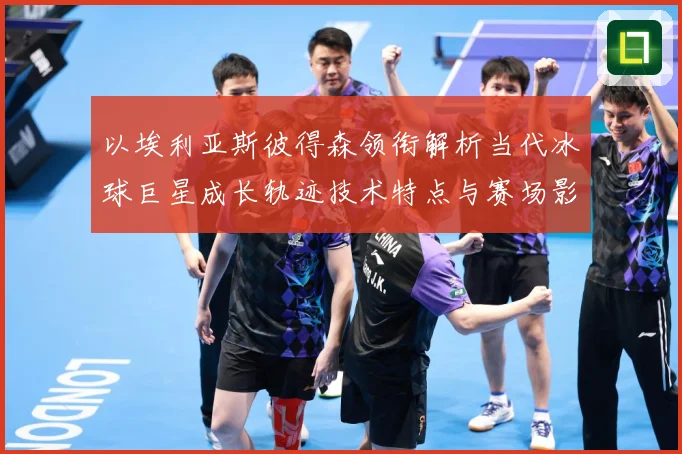 以埃利亚斯彼得森领衔解析当代冰球巨星成长轨迹技术特点与赛场影响力-深度解析