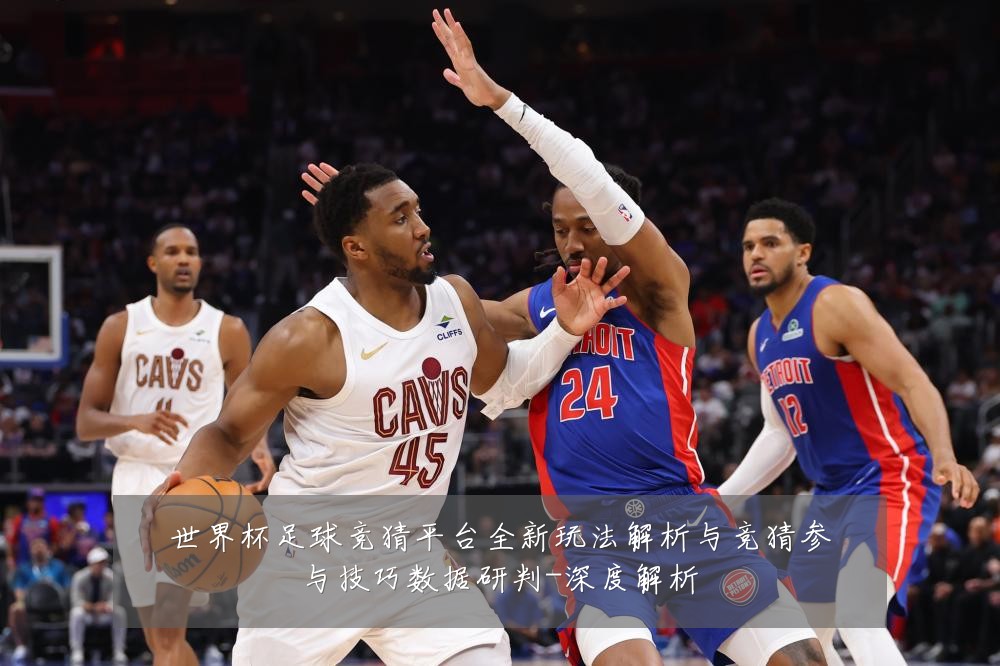 世界杯足球竞猜平台全新玩法解析与竞猜参与技巧数据研判-深度解析