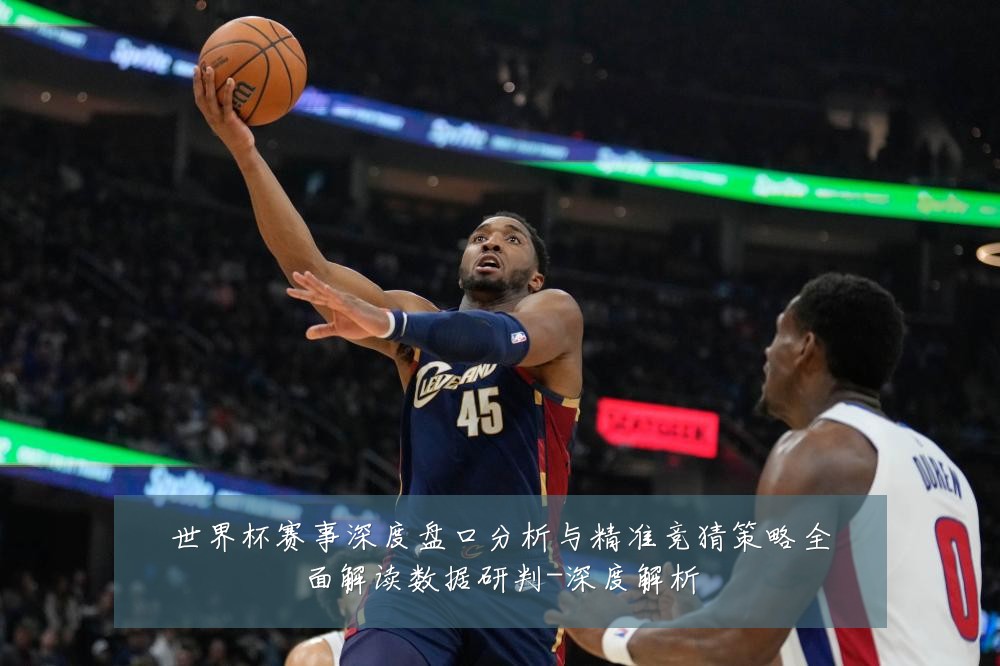 世界杯赛事深度盘口分析与精准竞猜策略全面解读数据研判-深度解析