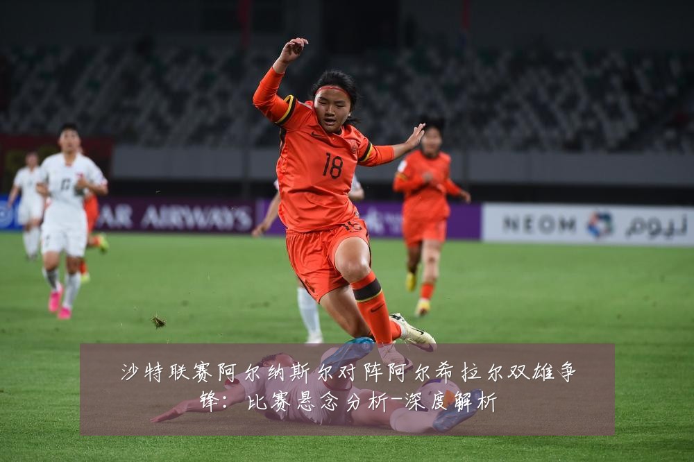 沙特联赛阿尔纳斯尔对阵阿尔希拉尔双雄争锋：比赛悬念分析-深度解析