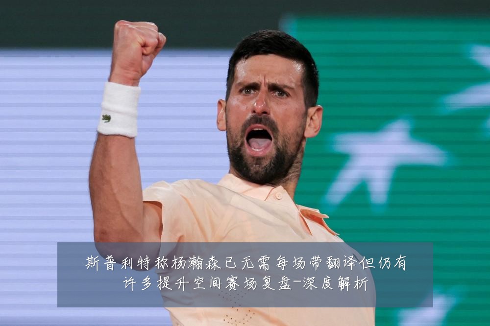 斯普利特称杨瀚森已无需每场带翻译但仍有许多提升空间赛场复盘-深度解析